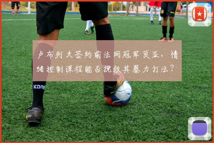 卢布列夫签约前法网冠军莫亚，情绪控制课程能否挽救其暴力打法？
