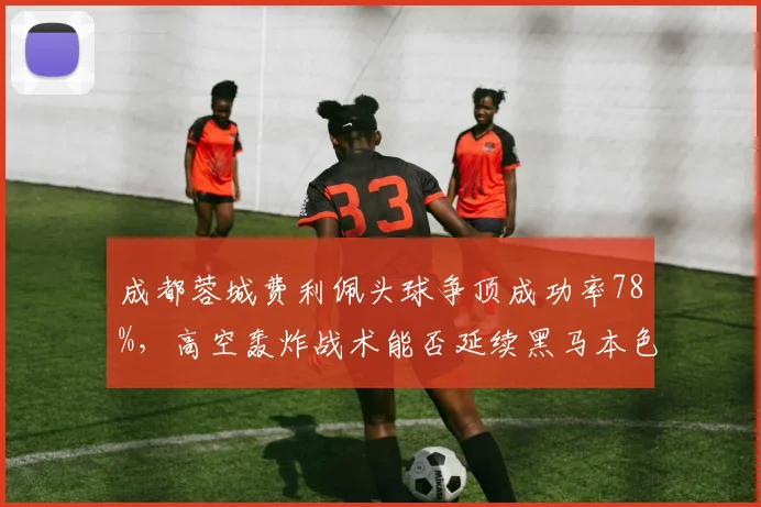 成都蓉城费利佩头球争顶成功率78%，高空轰炸战术能否延续黑马本色？