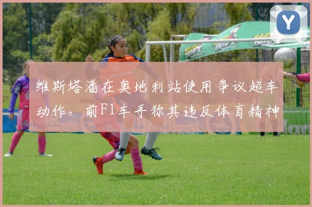 维斯塔潘在奥地利站使用争议超车动作，前F1车手称其违反体育精神