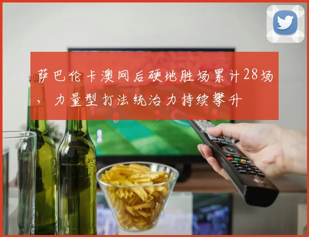 萨巴伦卡澳网后硬地胜场累计28场，力量型打法统治力持续攀升